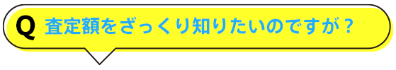 査定額をざっくり知りたいのですが？